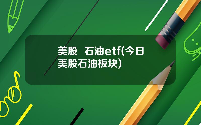 美股  石油etf(今日美股石油板块)